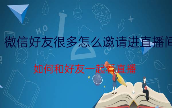 微信好友很多怎么邀请进直播间 如何和好友一起看直播？